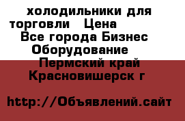 холодильники для торговли › Цена ­ 13 000 - Все города Бизнес » Оборудование   . Пермский край,Красновишерск г.